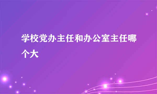 学校党办主任和办公室主任哪个大