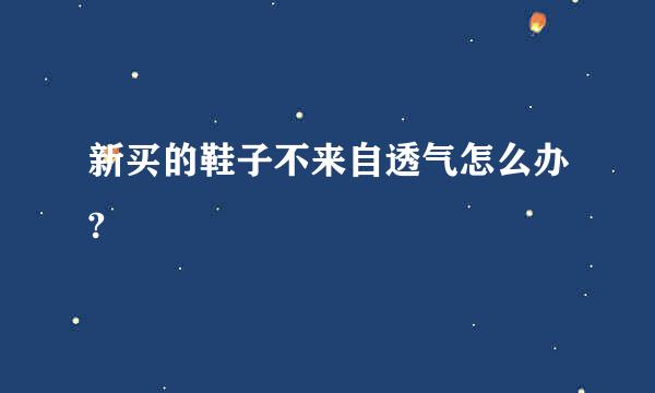 新买的鞋子不来自透气怎么办?