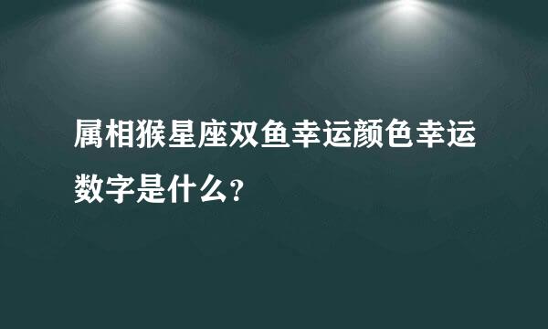 属相猴星座双鱼幸运颜色幸运数字是什么？