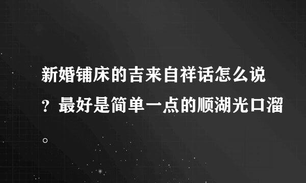 新婚铺床的吉来自祥话怎么说？最好是简单一点的顺湖光口溜。