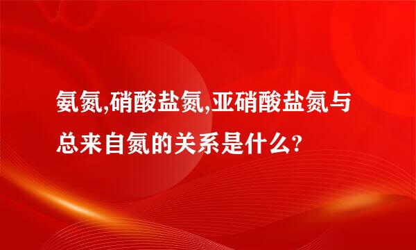 氨氮,硝酸盐氮,亚硝酸盐氮与总来自氮的关系是什么?