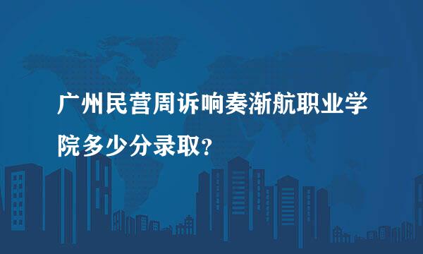 广州民营周诉响奏渐航职业学院多少分录取？