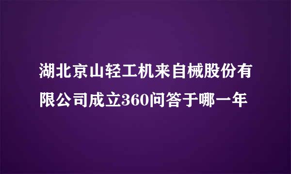 湖北京山轻工机来自械股份有限公司成立360问答于哪一年