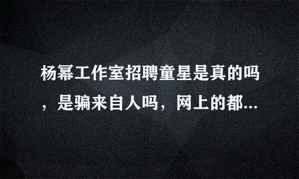 杨幂工作室招聘童星是真的吗，是骗来自人吗，网上的都是别人自造的吗