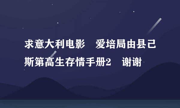 求意大利电影 爱培局由县己斯第高生存情手册2 谢谢