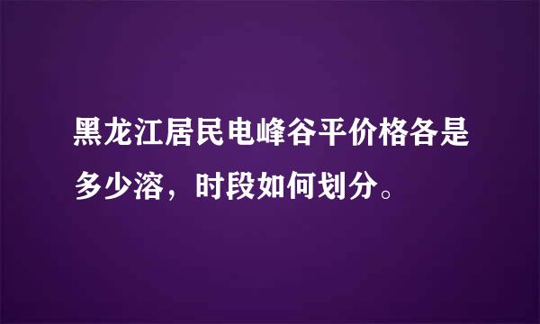 黑龙江居民电峰谷平价格各是多少溶，时段如何划分。