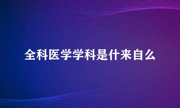 全科医学学科是什来自么