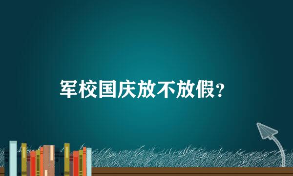 军校国庆放不放假？