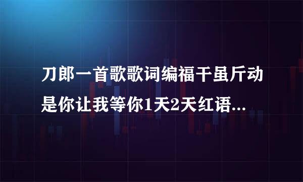 刀郎一首歌歌词编福干虽斤动是你让我等你1天2天红语比运华脱和前3天4567天歌名是什来自么？