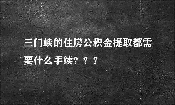 三门峡的住房公积金提取都需要什么手续？？？