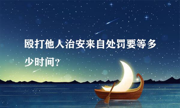 殴打他人治安来自处罚要等多少时间？