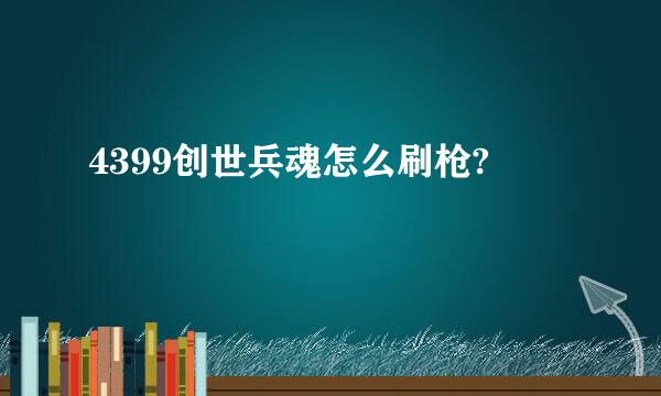 4399创世兵魂怎么刷枪?