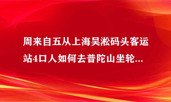 周来自五从上海吴淞码头客运站4口人如何去普陀山坐轮船舒服吗？各个仓位是什么价格？几点出发？