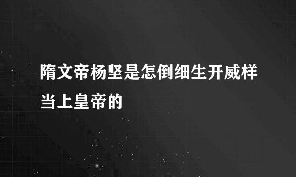 隋文帝杨坚是怎倒细生开威样当上皇帝的