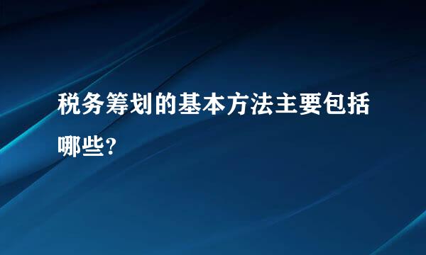 税务筹划的基本方法主要包括哪些?