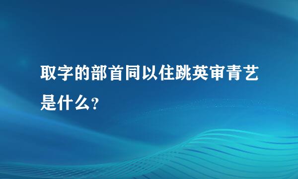 取字的部首同以住跳英审青艺是什么？