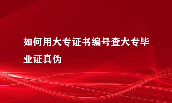 如何用大专证书编号查大专毕业证真伪