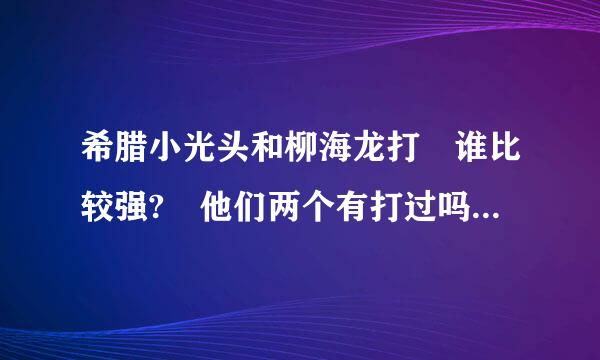 希腊小光头和柳海龙打 谁比较强? 他们两个有打过吗?那柳海龙有和播求打过吗? hkenia