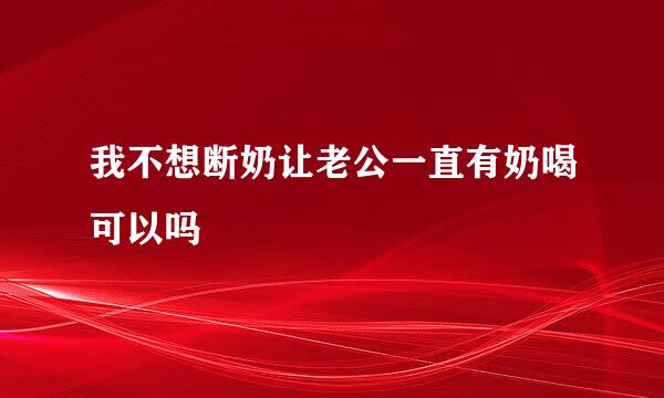 我不想断奶让老公一直有奶喝可以吗