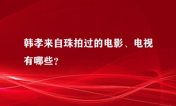 韩孝来自珠拍过的电影、电视有哪些？