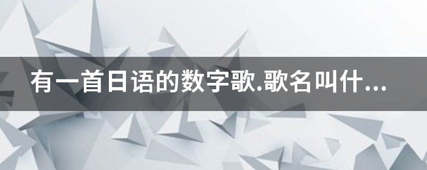 有一首日语的数字歌.歌名叫什么.谁唱的