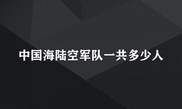 中国海陆空军队一共多少人