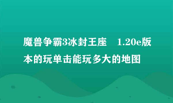 魔兽争霸3冰封王座 1.20e版本的玩单击能玩多大的地图