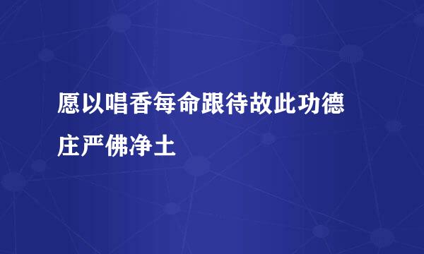 愿以唱香每命跟待故此功德 庄严佛净土