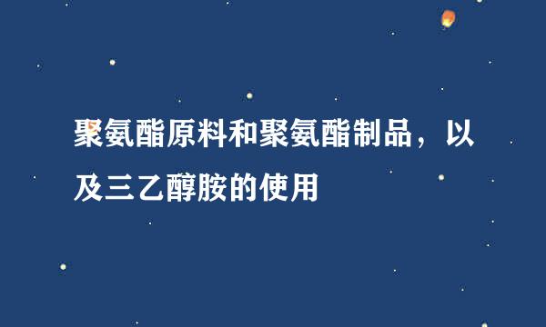 聚氨酯原料和聚氨酯制品，以及三乙醇胺的使用