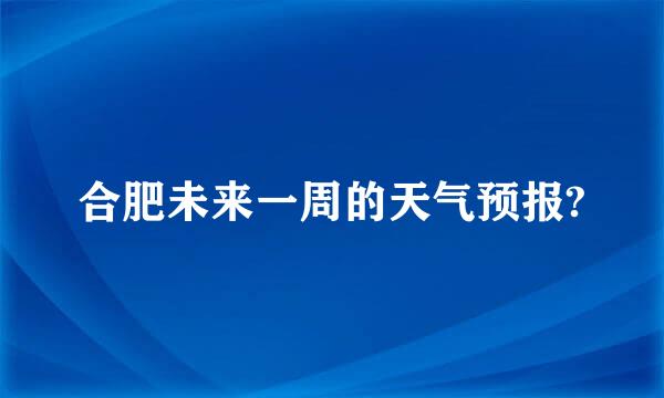 合肥未来一周的天气预报?