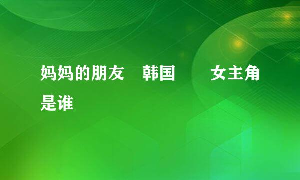 妈妈的朋友 韩国  女主角是谁