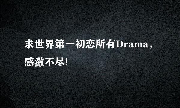 求世界第一初恋所有Drama，感激不尽!