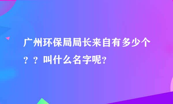 广州环保局局长来自有多少个？？叫什么名字呢？