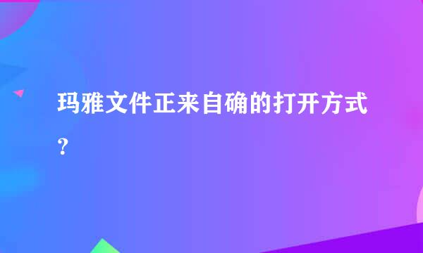 玛雅文件正来自确的打开方式？