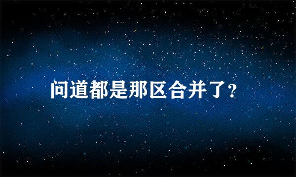 问道都是那区合并了？