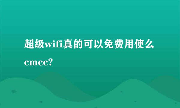 超级wifi真的可以免费用使么cmcc?