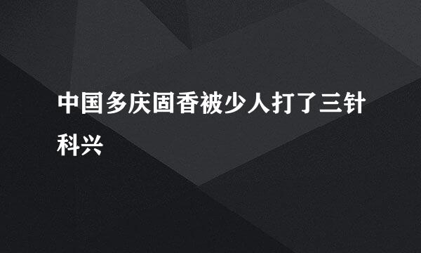 中国多庆固香被少人打了三针科兴