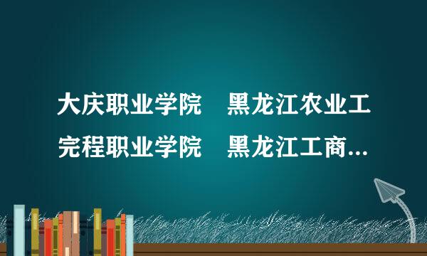 大庆职业学院 黑龙江农业工完程职业学院 黑龙江工商职业技术学院那个更好？