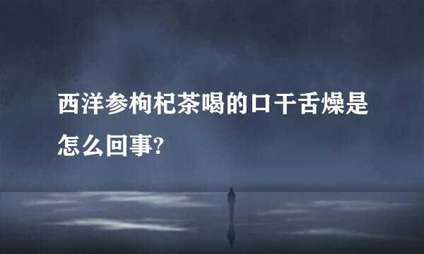 西洋参枸杞茶喝的口干舌燥是怎么回事?