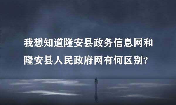 我想知道隆安县政务信息网和隆安县人民政府网有何区别?