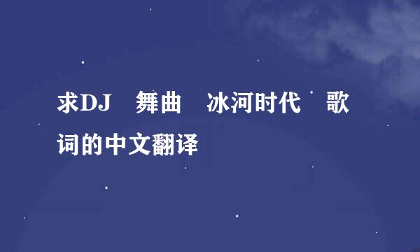 求DJ 舞曲 冰河时代 歌词的中文翻译