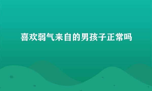 喜欢弱气来自的男孩子正常吗