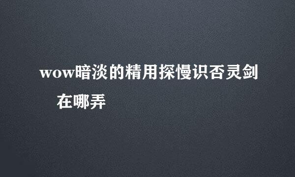 wow暗淡的精用探慢识否灵剑 在哪弄