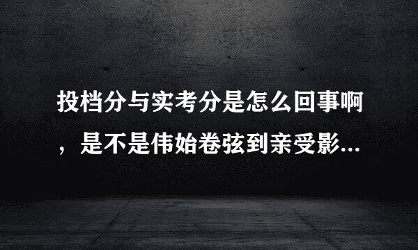 投档分与实考分是怎么回事啊，是不是伟始卷弦到亲受影式收论投档分第一实考分不一定第一，