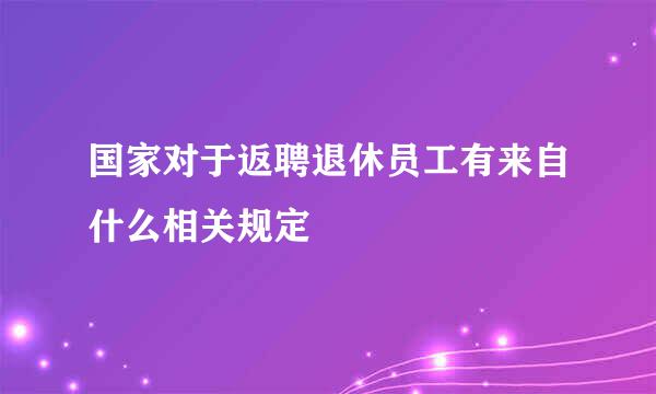 国家对于返聘退休员工有来自什么相关规定