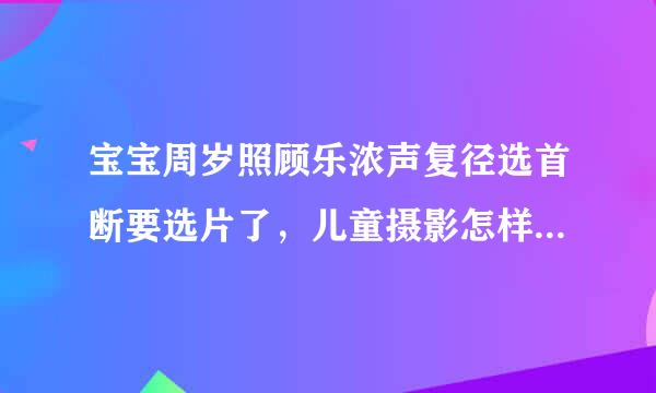 宝宝周岁照顾乐浓声复径选首断要选片了，儿童摄影怎样选片？求指点！