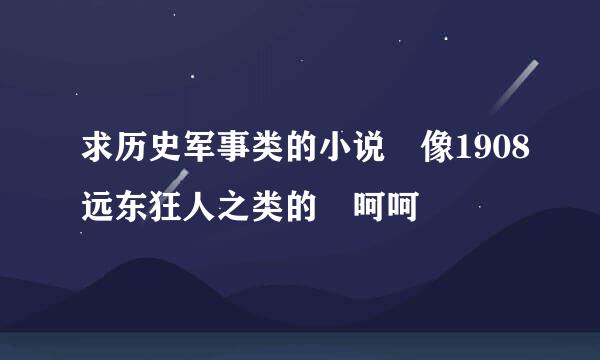 求历史军事类的小说 像1908远东狂人之类的 呵呵