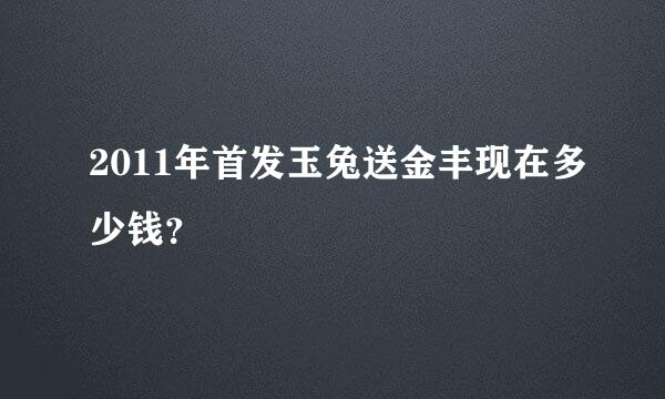 2011年首发玉兔送金丰现在多少钱？