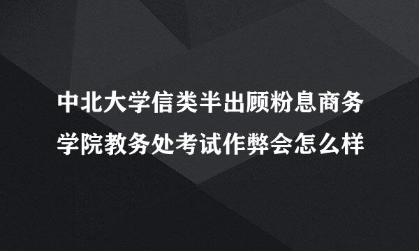 中北大学信类半出顾粉息商务学院教务处考试作弊会怎么样