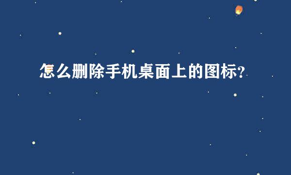 怎么删除手机桌面上的图标？